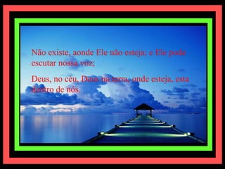 Não existe, aonde Ele não esteja; e Ele pode escutar nossa voz; Deus, no céu, Deus na terra, onde esteja, esta dentro de nós. 