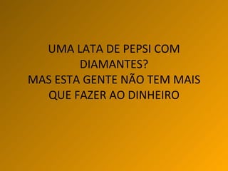 UMA LATA DE PEPSI COM DIAMANTES? MAS ESTA GENTE NÃO TEM MAIS QUE FAZER AO DINHEIRO 