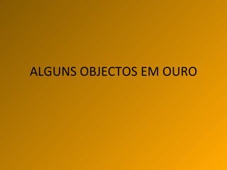 ALGUNS OBJECTOS EM OURO 