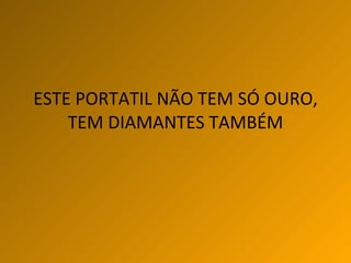 ESTE PORTATIL NÃO TEM SÓ OURO, TEM DIAMANTES TAMBÉM 
