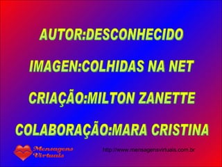 AUTOR:DESCONHECIDO IMAGEN:COLHIDAS NA NET CRIAÇÃO:MILTON ZANETTE COLABORAÇÃO:MARA CRISTINA http://www.mensagensvirtuais.com.br 