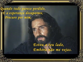 Quando tudo parece perdido,   E a esperança desaparece,   Procure por mim,  Estou a teu lado, Embora não me vejas. 
