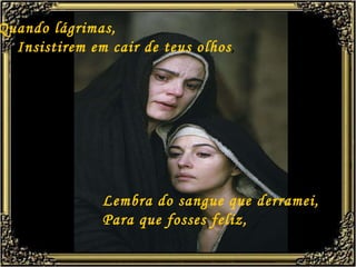 Quando lágrimas,   Insistirem em cair de teus olhos , Lembra do sangue que derramei, Para que fosses feliz, 