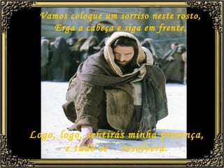 Vamos coloque um sorriso neste rosto, Erga a cabeça e siga em frente , Logo, logo, sentirás minha presença, e tudo se  resolverá. 