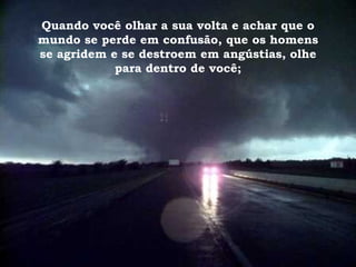 Quando você olhar a sua volta e achar que o mundo se perde em confusão, que os homens se agridem e se destroem em angústias, olhe para dentro de você; 