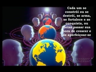 Cada um se constrói ou se destrói, se arma, se fortalece e se conquista, ou deixa passar sua hora de crescer e de aperfeiçoar-se 