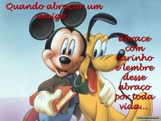 Quando abraçar um amigo,  abrace com carinho e lembre desse abraço por toda vida...   