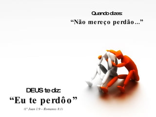 Quando dizes: “ Não mereço perdão...” DEUS te diz: “ Eu te perdôo” (1° Juan 1:9 – Romanos 8:1) 