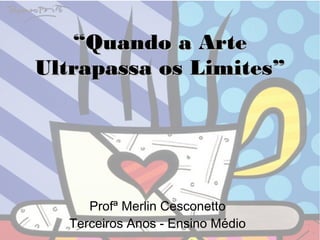 ““Quando a ArteQuando a Arte
Ultrapassa os Limites”Ultrapassa os Limites”
Profª Merlin Cesconetto
Terceiros Anos - Ensino Médio
 