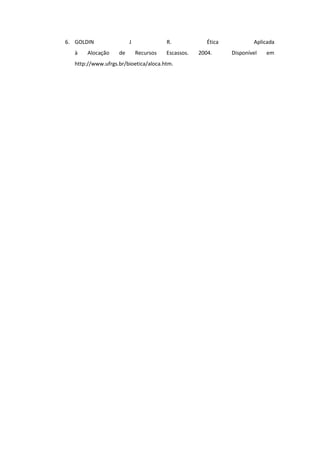 6. GOLDIN                J              R.             Ética           Aplicada
   à    Alocação    de       Recursos   Escassos.   2004.      Disponível   em
   http://www.ufrgs.br/bioetica/aloca.htm.
 