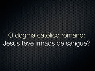 O dogma católico romano:
Jesus teve irmãos de sangue?
 