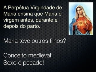 A Perpétua Virgindade de
Maria ensina que Maria é
virgem antes, durante e
depois do parto.

Maria teve outros ﬁlhos?

Conceito medieval:
Sexo é pecado!
 