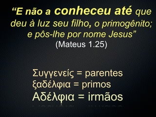“E não a conheceu até que
deu à luz seu filho, o primogênito;
    e pôs-lhe por nome Jesus”
           (Mateus 1.25)


     Συγγενείς = parentes
     ξαδέλφια = primos
     Αδέλφια = irmãos
 