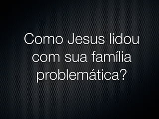 Como Jesus lidou
 com sua família
  problemática?
 