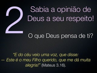 2
              Sabia a opinião de
             Deus a seu respeito!

             O que Deus pensa de ti?


     “E do céu veio uma voz, que disse:
— Este é o meu Filho querido, que me dá muita
            alegria!” (Mateus 3.16).
 