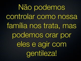 Não podemos
controlar como nossa
família nos trata, mas
  podemos orar por
   eles e agir com
       gentileza!
 
