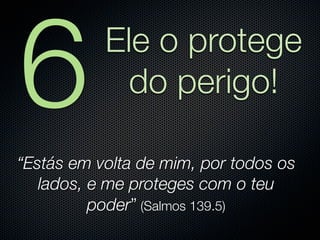 6          Ele o protege
             do perigo!

“Estás em volta de mim, por todos os
   lados, e me proteges com o teu
          poder” (Salmos 139.5)
 