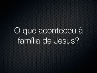 O que aconteceu à
 família de Jesus?
 