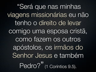 “Será que nas minhas
viagens missionárias eu não
   tenho o direito de levar
comigo uma esposa cristã,
   como fazem os outros
  apóstolos, os irmãos do
  Senhor Jesus e também
    Pedro?” (1 Coríntios 9.5).
 