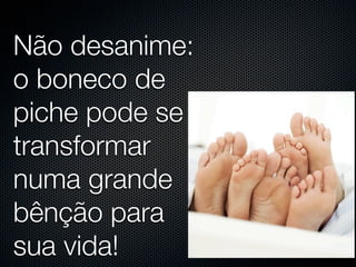 Não desanime:
o boneco de
piche pode se
transformar
numa grande
bênção para
sua vida!
 