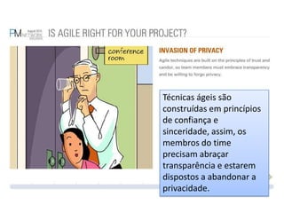 Técnicas ágeis são construídas em princípios de confiança e sinceridade, assim, os membros do time precisam abraçar transparência e estarem dispostos a abandonar a privacidade.