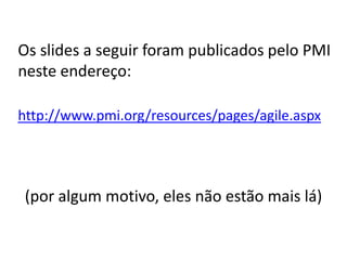 Os slides a seguir foram publicados pelo PMI neste endereço:http://www.pmi.org/resources/pages/agile.aspx(por algum motivo, eles não estão mais lá)