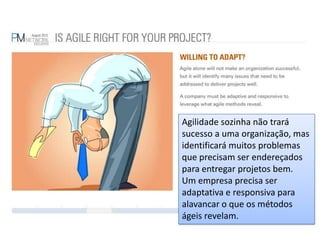 Agilidade sozinha não trará sucesso a uma organização, mas identificará muitos problemas que precisam ser endereçados para entregar projetos bem.Um empresa precisa ser adaptativa e responsiva para alavancar o que os métodoságeisrevelam.