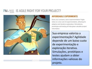 Sua empresa valoriza a experimentação? Agilidade depende de um baixo custo de experimentação e exploração iterativa. Simulações, protótipos e testes ajudam a obter informações valiosas do projeto.