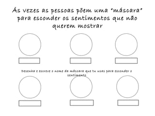 Ás vezes as pessoas põem uma “máscara”
 para esconder os sentimentos que não
            querem mostrar




  Desenha e escreve o nome da máscara que tu usas para esconder o
                            sentimento
 