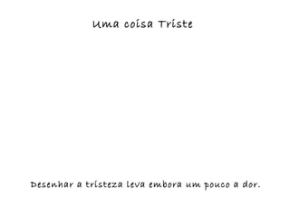 Uma coisa Triste




Desenhar a tristeza leva embora um pouco a dor.
 