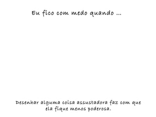 Eu fico com medo quando …




Desenhar alguma coisa assustadora faz com que
           ela fique menos poderosa.
 