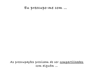 Eu preocupo-me com …




As preocupações precisam de ser compartilhadas
                com alguém …
 