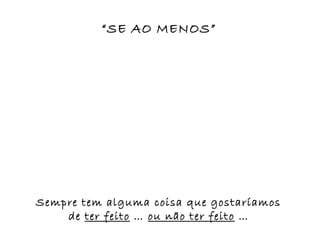 “SE AO MENOS”




Sempre tem alguma coisa que gostaríamos
    de ter feito … ou não ter feito …
 