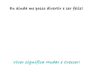 Eu ainda me posso divertir e ser feliz!




 Viver significa Mudar e Crescer!
 