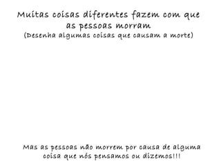 Muitas coisas diferentes fazem com que
          as pessoas morram
 (Desenha algumas coisas que causam a morte)




 Mas as pessoas não morrem por causa de alguma
      coisa que nós pensamos ou dizemos!!!
 