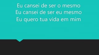 Eu cansei de ser o mesmo
Eu cansei de ser eu mesmo
Eu quero tua vida em mim
 