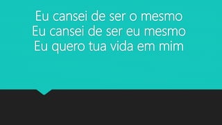 Eu cansei de ser o mesmo
Eu cansei de ser eu mesmo
Eu quero tua vida em mim
 