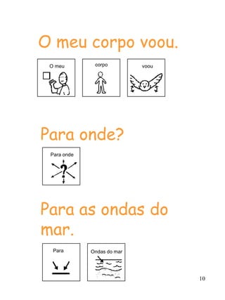 10
O meu corpo voou.
Para onde?
Para as ondas do
mar.
corpo voouO meu
Para onde
Ondas do marPara
 