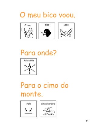 14
O meu bico voou.
Para onde?
Para o cimo do
monte.
O meu bico voou
Para onde
Para cimo do monte
 