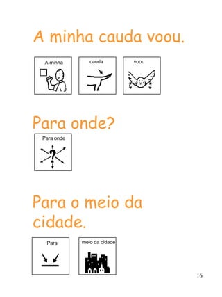 16
A minha cauda voou.
Para onde?
Para o meio da
cidade.
A minha cauda voou
Para onde
Para meio da cidade
 