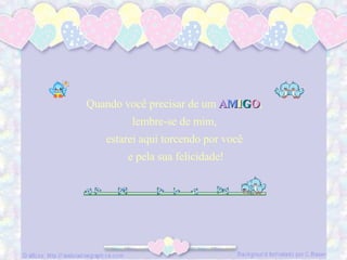 Quando você precisar de um  A M I G O ,  lembre-se de mim,  estarei aqui torcendo por você  e pela sua felicidade! 