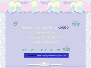 Quando você precisar de um AAMMIIGGOO,
lembre-se de mim,
estarei aqui torcendo por você
e pela sua felicidade!
Facilitador: http://www.powermensagens.com
 