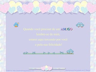 Quando você precisar de um AAMMIIGGOO,
lembre-se de mim,
estarei aqui torcendo por você
e pela sua felicidade!
 