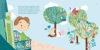 Ao olhar pela janela, descobrimos muitos
pormenores; vimos as folhas das árvores
a dançar e as flores a aparecer. Ouvimos
menos carros e mais pássaros, e até o cão
lá longe a ladrar. Imaginámos desenhos
nas nuvens que passeavam pelo céu.
27
 