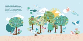 E essas palavras foram
sementes, depois espalhadas
pelo sopro do vento, caindo ali
e acolá... e, a pouco e pouco,
fizeram crescer coisas bonitas,
muitas coisas bonitas!
3332
 