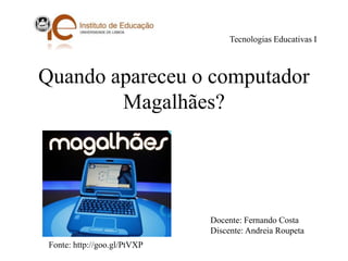 Quando apareceu o computador
Magalhães?
Tecnologias Educativas I
Docente: Fernando Costa
Discente: Andreia Roupeta
Fonte: http://goo.gl/PtVXP
 