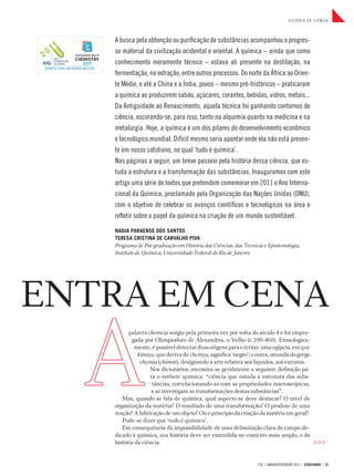 HISTÓRIA DA CIÊNCIA




   A busca pela obtenção ou purificação de substâncias acompanhou o progres-
   so material da civilização ocidental e oriental. A química – ainda que como
   conhecimento meramente técnico – estava ali presente na destilação, na
   fermentação, na extração, entre outros processos. Do norte da África ao Orien-
   te Médio, e até a China e a Índia, povos – mesmo pré-históricos – praticaram
   a química ao produzirem sabão, açúcares, corantes, bebidas, vidros, metais...
   Da Antiguidade ao Renascimento, aquela técnica foi ganhando contornos de
   ciência, escorando-se, para isso, tanto na alquimia quanto na medicina e na
   metalurgia. Hoje, a química é um dos pilares do desenvolvimento econômico
   e tecnológico mundial. Difícil mesmo seria apontar onde ela não está presen-
   te em nosso cotidiano, no qual ‘tudo é química’.
   Nas páginas a seguir, um breve passeio pela história dessa ciência, que es-
   tuda a estrutura e a transformação das substâncias. Inauguramos com este
   artigo uma série de textos que pretendem comemorar em 2011 o Ano Interna-
   cional da Química, proclamado pela Organização das Nações Unidas (ONU),
   com o objetivo de celebrar os avanços científicos e tecnológicos na área e
   refletir sobre o papel da química na criação de um mundo sustentável.

   NADJA PARAENSE DOS SANTOS
   TERESA CRISTINA DE CARVALHO PIVA
   Programa de Pós-graduação em História das Ciências, das Técnicas e Epistemologia,
   Instituto de Química, Universidade Federal do Rio de Janeiro




ENTRA EM CENA
         palavra chemeia surgiu pela primeira vez por volta do século 4 e foi empre-
          gada por Olimpiodoro de Alexandria, o Velho (c.390-460). Etimologica-
            mente, é possível detectar duas origens para o termo: uma egípcia, em que
             kimiya, que deriva de chemya, significa ‘negro’; e outra, oriunda do grego
              chymia (chimos), designando a arte relativa aos líquidos, aos extratos.
                  Nos dicionários, encontra-se geralmente a seguinte definição pa-
                  ra o verbete química: “ciência que estuda a estrutura das subs-
                   tâncias, correlacionando-as com as propriedades macroscópicas,
                   e se investigam as transformações destas substâncias”.
      Mas, quando se fala de química, qual aspecto se deve destacar? O nível de
   organização da matéria? O resultado de uma transformação? O produto de uma
   reação? A fabricação de um objeto? Ou o princípio da criação da matéria em geral?
      Pode-se dizer que ‘tudo é química’.
      Em consequência da impossibilidade de uma delimitação clara do campo de-
   dicado à química, sua história deve ser entendida no contexto mais amplo, o da
   história da ciência.                                                                 >>>


                                                                 278 | JANEIRO/FEVEREIRO 2011 | CIÊNCIAHOJE | 23
 