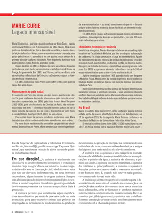 MARIE CURIE                                                                    da era mais radioativo – por sinal, termo inventado por ela – do que o
                                                                               próprio urânio. Isso era evidência de que havia ali um elemento irradia-

Legado imensurável                                                             dor desconhecido.
                                                                                   Em 1898, Pierre e Curie, ao fracionarem aquele minério, descobriram
                                                                               o polônio – homenagem de Marie ao seu país natal –, cerca de 300 vezes
                                                                               mais radioativo que o urânio.
Maria Sklodowska – que hoje o mundo conhece por Marie Curie – nasceu
em Varsóvia (Polônia), em 7 de novembro de 1867. Quinta filha de um            Idealismo, teimosia e renúncia
professor de matemática e física de escola secundária, a menina loura,         Idealistas e abnegados, Pierre e Marie se instalaram em um velho galpão
de feições delicadas – Manya, como era carinhosamente chamada pelos            insalubre na Faculdade de Medicina, que fora usado para a dissecação
pais e pelos irmãos –, aprendeu a ler com quatro anos e sempre foi a           de cadáveres. Foi ali que começaram a ‘caça’ ao elemento rádio. A partir
primeira aluna de sua turma no colégio. Além do polonês, dominava mais         do fracionamento de uma tonelada de resíduo de pechblenda, vinda das
quatro idiomas: russo, francês, alemão e inglês.                               minas de Saint-Joachimsthal, da Boêmia (então, no Império Austro-
    Depois de obter, em 1883, o diploma do curso secundário, deu aulas         Húngaro), de trabalho duríssimo, o casal obteve um decigrama de rádio
particulares e, mais tarde, para sustentar os estudos da irmã Bronia na        puro. Era 1899, e agora esse elemento radioativo – cerca de 100 mil
França, foi governanta. Em 1891, aos 24 anos, partiu para Paris, onde          vezes mais radioativo que o urânio – tinha existência oficial.
se matriculou na Faculdade de Ciências, na Sorbonne, na qual se licen-              A glória chegou para o casal em 1903, quando dividiu com Becquerel
ciou em física e matemática.                                                   o Nobel de Física. Meses antes da notícia do prêmio, Marie receberia o
    Em 1893, conheceu o físico Pierre Curie (1859-1906), com quem se           título de doutora em ciências físicas, com menção honrosa, pela Univer-
casou dois anos depois.                                                        sidade de Paris.
                                                                                    Marie Curie demonstrou que boa ciência se faz com determinação,
Homenagem ao país natal                                                        idealismo, teimosia e, sobretudo, renúncia – seus anos como estudante
O casamento com Pierre deu início a uma das maiores aventuras da ciên-         em Paris foram um período de muitas dificuldades financeiras e materiais.
cia. Ela, para sua tese de doutorado, interessou-se pelos ‘raios de urânio’,   Seu trabalho até hoje é sinônimo de todos esses adjetivos que caracterizam
descoberta apresentada, em 1896, pelo físico francês Henri Becquerel           os verdadeiros cientistas.
(1852-1908), para uma Academia de Ciências [de Paris] não muito en-
tusiasmada pelo tema – o interesse naquele momento voltava-se para o           No Brasil
tópico seguinte da pauta do dia: os raios X, descobertos por outro físico,     Marie e sua filha Irene Curie (1897-1956) visitaram, depois de breve
o alemão Wilhelm Roentgen (1845-1923), no ano anterior.                        estada no Rio de Janeiro, o Instituto do Radium, em Belo Horizonte, em
   Poucos dias depois de iniciar o estudo dos misteriosos raios, Marie         17 de agosto de 1926. No dia seguinte, Marie fez uma conferência na
descobriu que o tório também emitia raios semelhantes ao do urânio.            Faculdade de Medicina da Universidade Federal de Minas Gerais.
   Por meio de um medidor muito sensível de cargas elétricas (eletrô-              O médico brasileiro Álvaro Alvim (1863-1928) especializou-se, em
metro), desenvolvido por Pierre, Marie percebeu que o minério pechblen-        1897, em física médica com a equipe de Pierre e Marie Curie. Alvim –




Escola Superior de Agricultura e Medicina Veterinária,                         de alimentos, na geração de energia e na fabricação de uma
no Rio de Janeiro (RJ), publicou o artigo ‘Façamos Quí-                        infinidade de itens, como utensílios domésticos e artigos
micos’, que resultou na criação de vários cursos de quími-                     de higiene, que estão no dia a dia da vida moderna.
ca industrial no Brasil.                                                          A química leva as pessoas a uma viagem na vastidão
                                                                               de sua aplicabilidade e nas responsabilidades de suas apli-
Em que direção?_A química é atualmente um                                      cações: a química da água, a química do alimento, a quí-
dos pilares do desenvolvimento econômico e tecnológico                         mica da saúde, a química dos novos materiais, a química
mundial. Seja na agricultura, na indústria, na siderurgia,                     do cotidiano e, principalmente, a química responsável.
na informática ou na construção civil, não há área ou setor                    Reações químicas ocorrem a todo o momento, mantendo
que não use direta ou indiretamente, em seus processos                         o ser humano vivo. E, quando não houver mais química,
ou produtos, algum insumo de origem química. Sempre                            certamente não haverá mais vida.
com altíssimo grau de desenvolvimento tecnológico e cien-                         A química pode trazer o ponto de equilíbrio para o de-
tífico, a indústria química transforma grande quantidade                       senvolvimento sustentável, atuando na elaboração e na
de elementos presentes na natureza em produtos úteis à                         produção dos produtos de consumo com novos materiais
população.                                                                     mais adequados, além de fármacos e produtos químicos
    A química permite que substâncias sejam modifica-                          intermediários, ambientalmente recomendáveis. Deve-se
das e recombinadas, por meio de processos cada vez mais                        ressaltar que, já há algum tempo, a química vem trabalhan-
avançados, para gerar matérias-primas que poderão ser                          do com a concepção de uma ciência ambientalmente mais
empregadas na formulação de medicamentos, na produção                          recomendável, a chamada química verde.


26 | CIÊNCIAHOJE | VOL. 47 | 278
 