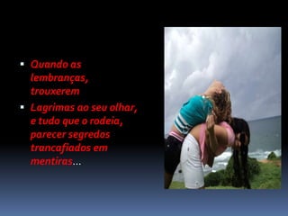  Quando as
  lembranças,
  trouxerem
 Lagrimas ao seu olhar,
  e tudo que o rodeia,
  parecer segredos
  trancafiados em
  mentiras...
 