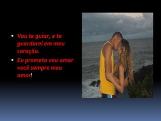  Vou te guiar, e te
  guardarei em meu
  coração.
 Eu prometo vou amar
  você sempre meu
  amor!
 